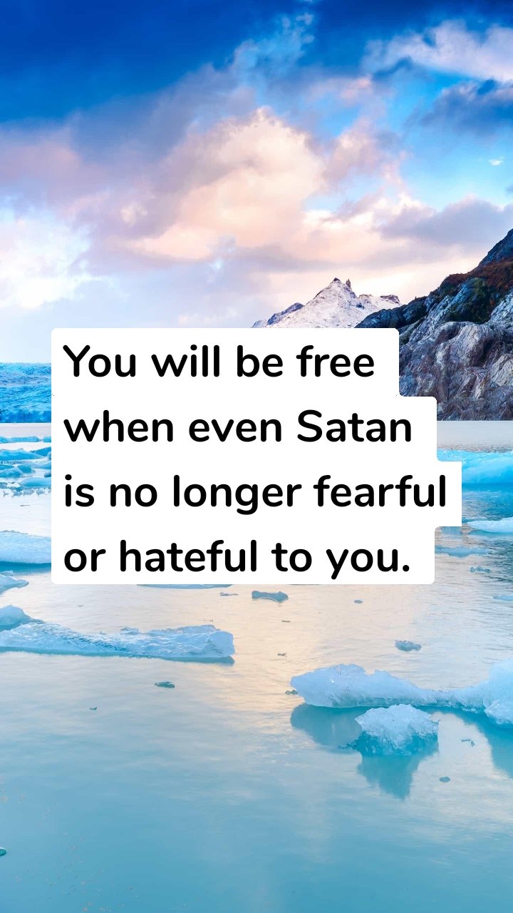 You will be free when even Satan is no longer fearful or hateful to you. 